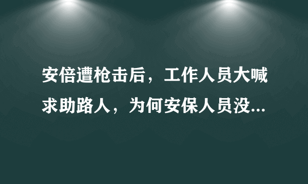 安倍遭枪击后，工作人员大喊求助路人，为何安保人员没起到作用？