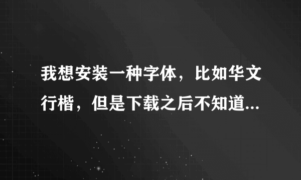 我想安装一种字体，比如华文行楷，但是下载之后不知道怎么才能安装