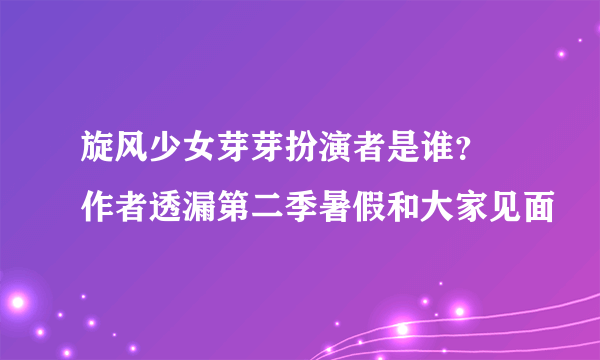 旋风少女芽芽扮演者是谁？ 作者透漏第二季暑假和大家见面