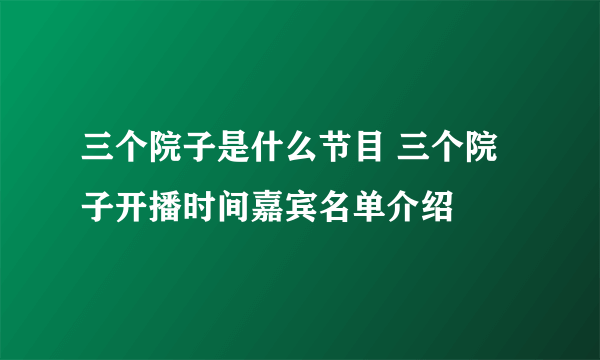 三个院子是什么节目 三个院子开播时间嘉宾名单介绍