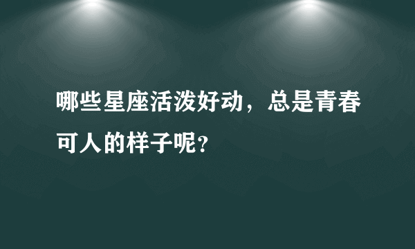 哪些星座活泼好动，总是青春可人的样子呢？