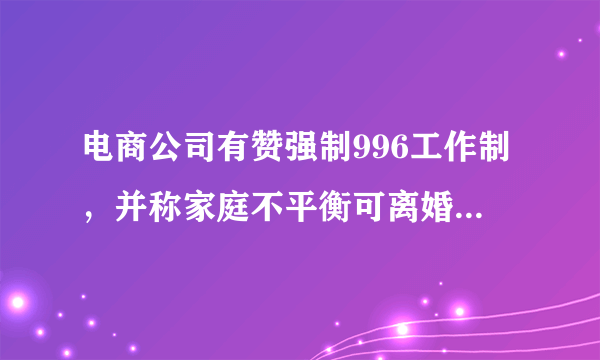 电商公司有赞强制996工作制，并称家庭不平衡可离婚，你怎么看？