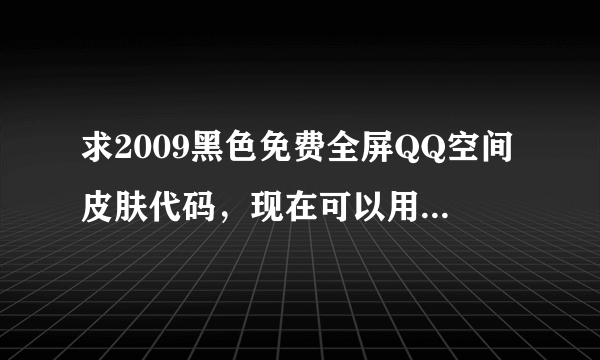 求2009黑色免费全屏QQ空间皮肤代码，现在可以用的不花钱的谢谢。