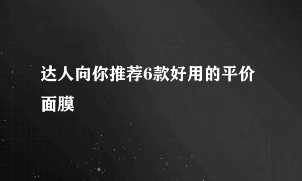 达人向你推荐6款好用的平价面膜