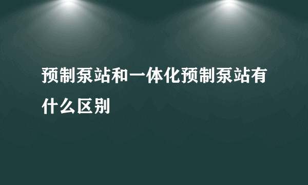 预制泵站和一体化预制泵站有什么区别