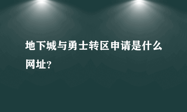 地下城与勇士转区申请是什么网址？