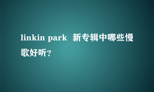 linkin park  新专辑中哪些慢歌好听？