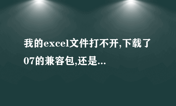 我的excel文件打不开,下载了07的兼容包,还是不行,肿么弄啊