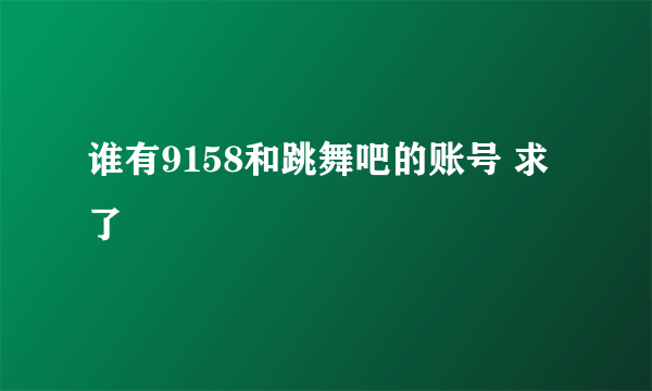 谁有9158和跳舞吧的账号 求了