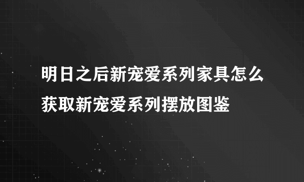 明日之后新宠爱系列家具怎么获取新宠爱系列摆放图鉴