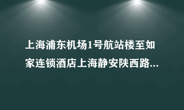 上海浦东机场1号航站楼至如家连锁酒店上海静安陕西路店怎么走？