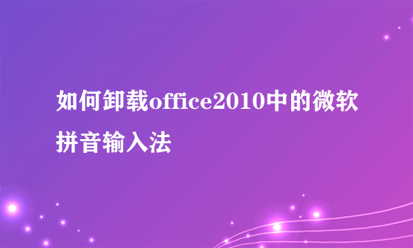 如何卸载office2010中的微软拼音输入法