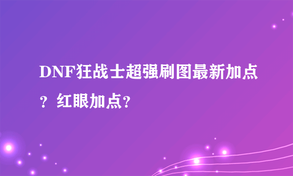 DNF狂战士超强刷图最新加点？红眼加点？