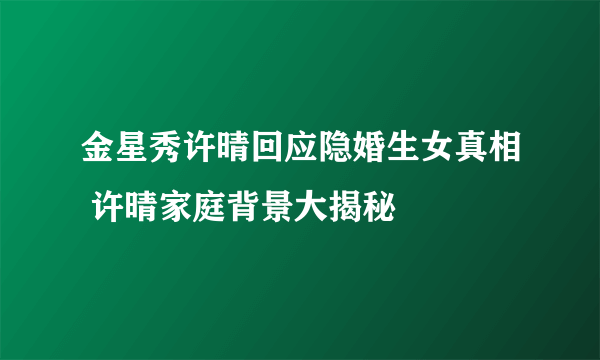 金星秀许晴回应隐婚生女真相 许晴家庭背景大揭秘