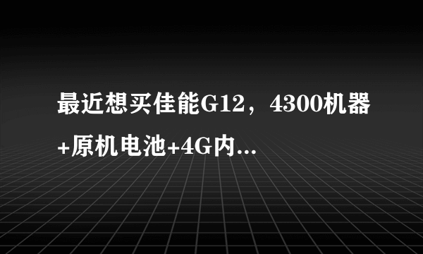 最近想买佳能G12，4300机器+原机电池+4G内存卡+相机包合适吗