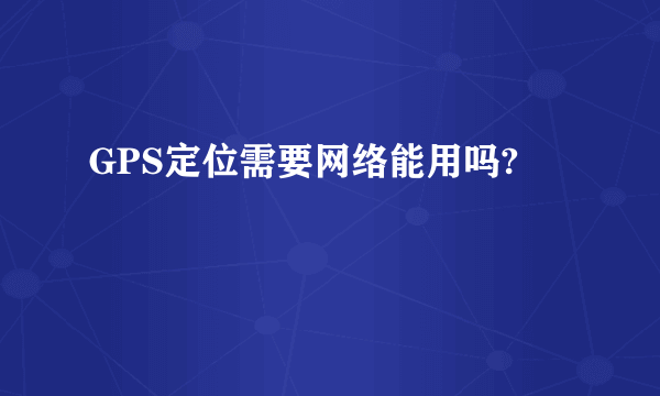 GPS定位需要网络能用吗?