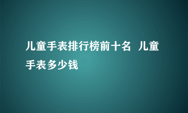 儿童手表排行榜前十名  儿童手表多少钱