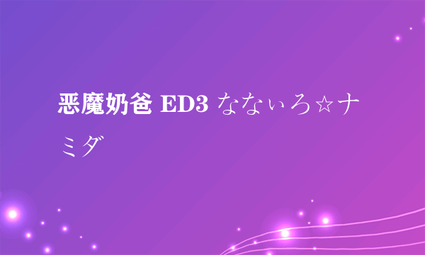 恶魔奶爸 ED3 ななぃろ☆ナミダ