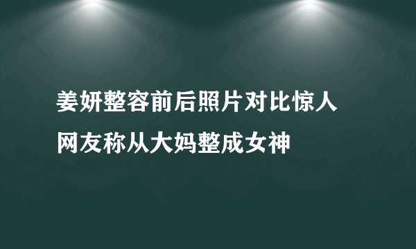 姜妍整容前后照片对比惊人 网友称从大妈整成女神