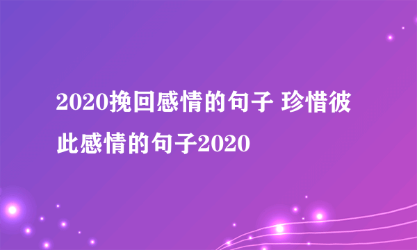 2020挽回感情的句子 珍惜彼此感情的句子2020