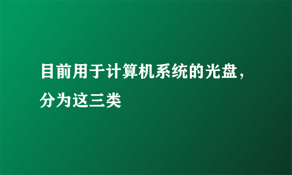 目前用于计算机系统的光盘，分为这三类