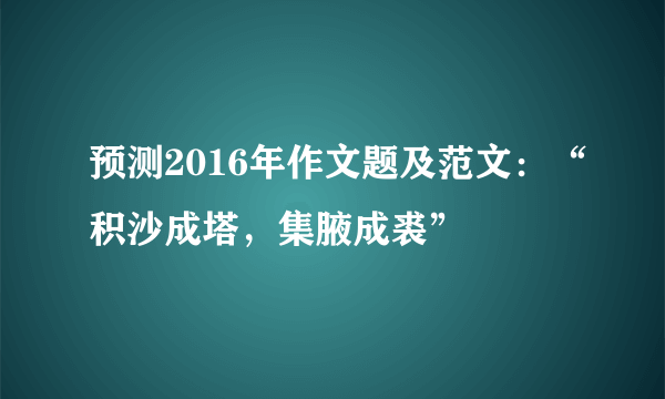 预测2016年作文题及范文：“积沙成塔，集腋成裘”