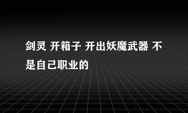 剑灵 开箱子 开出妖魔武器 不是自己职业的