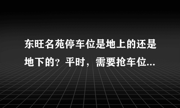 东旺名苑停车位是地上的还是地下的？平时，需要抢车位吗？租车位多少钱？