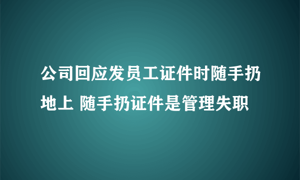 公司回应发员工证件时随手扔地上 随手扔证件是管理失职