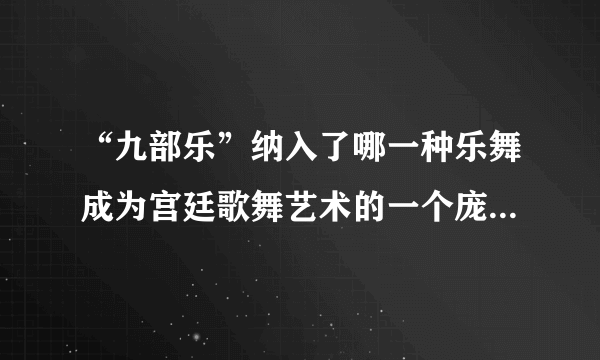 “九部乐”纳入了哪一种乐舞成为宫廷歌舞艺术的一个庞大的整合体“十部乐”？