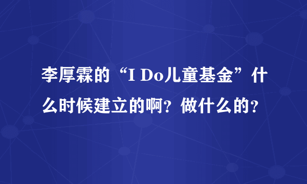 李厚霖的“I Do儿童基金”什么时候建立的啊？做什么的？