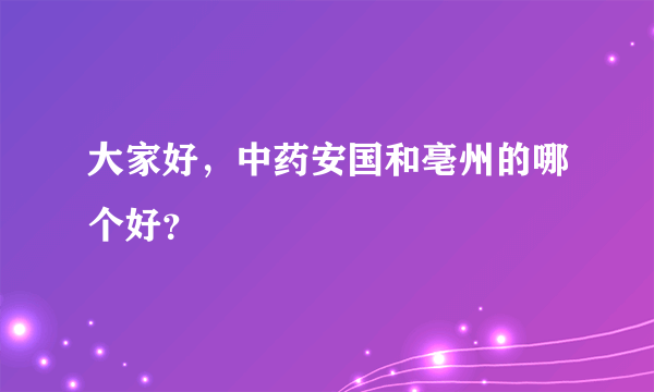 大家好，中药安国和亳州的哪个好？