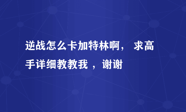 逆战怎么卡加特林啊， 求高手详细教教我 ，谢谢