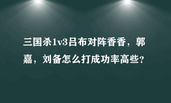 三国杀1v3吕布对阵香香，郭嘉，刘备怎么打成功率高些？