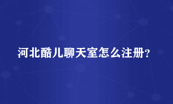 河北酷儿聊天室怎么注册？