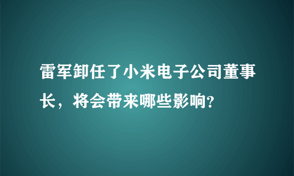 雷军卸任了小米电子公司董事长，将会带来哪些影响？