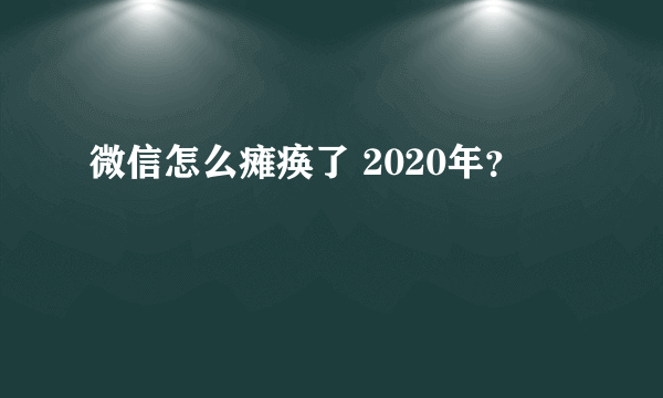 微信怎么瘫痪了 2020年？