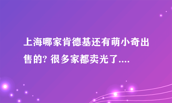 上海哪家肯德基还有萌小奇出售的? 很多家都卖光了. 或者我用嗨小奇换萌小奇.有的留信息给我....