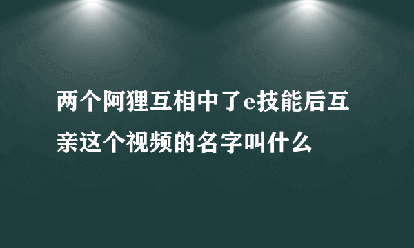 两个阿狸互相中了e技能后互亲这个视频的名字叫什么