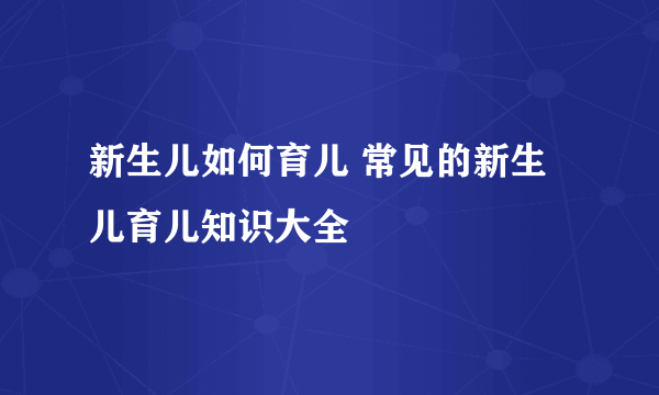 新生儿如何育儿 常见的新生儿育儿知识大全