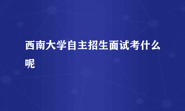 西南大学自主招生面试考什么呢