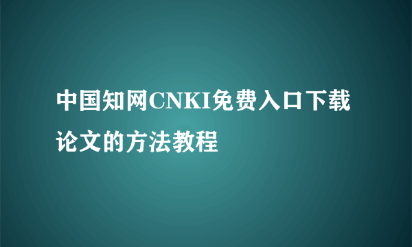 中国知网CNKI免费入口下载论文的方法教程