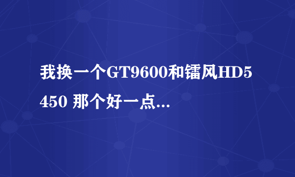 我换一个GT9600和镭风HD5450 那个好一点 换完后我要玩LOL最高配置的