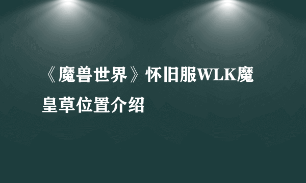 《魔兽世界》怀旧服WLK魔皇草位置介绍