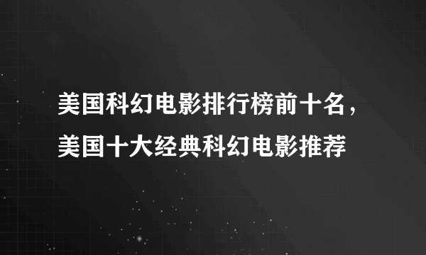 美国科幻电影排行榜前十名，美国十大经典科幻电影推荐