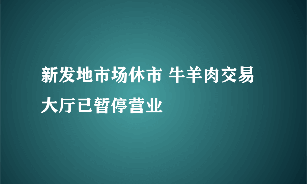 新发地市场休市 牛羊肉交易大厅已暂停营业