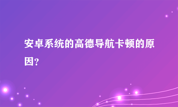 安卓系统的高德导航卡顿的原因？