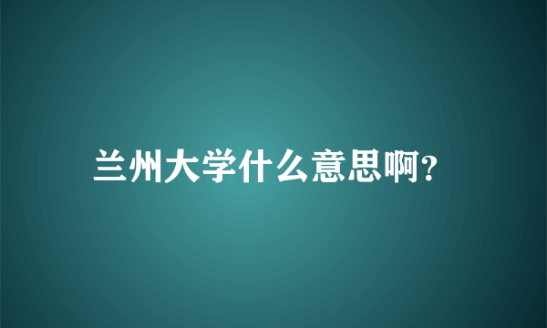 兰州大学什么意思啊？