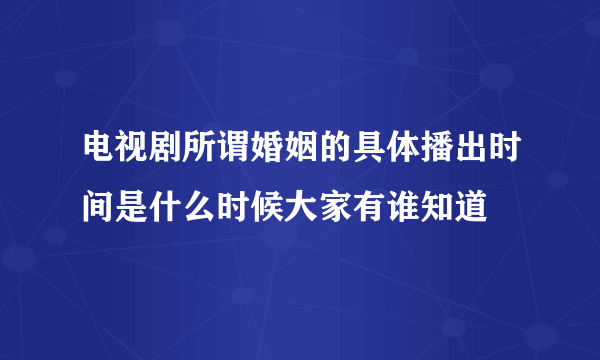 电视剧所谓婚姻的具体播出时间是什么时候大家有谁知道