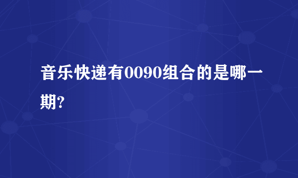 音乐快递有0090组合的是哪一期?